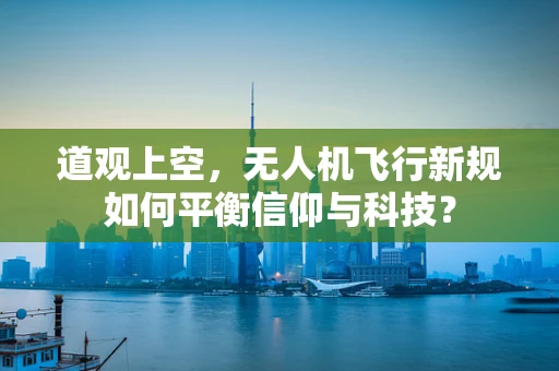 道观上空，无人机飞行新规如何平衡信仰与科技？