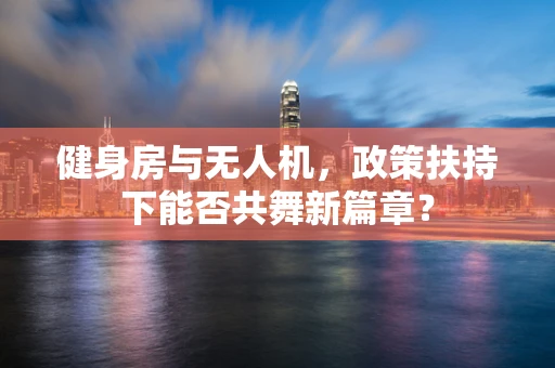 健身房与无人机，政策扶持下能否共舞新篇章？
