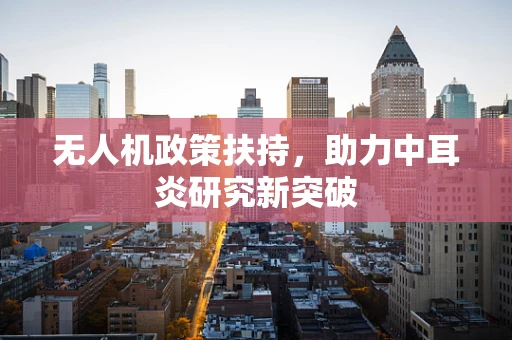 无人机政策扶持，助力中耳炎研究新突破