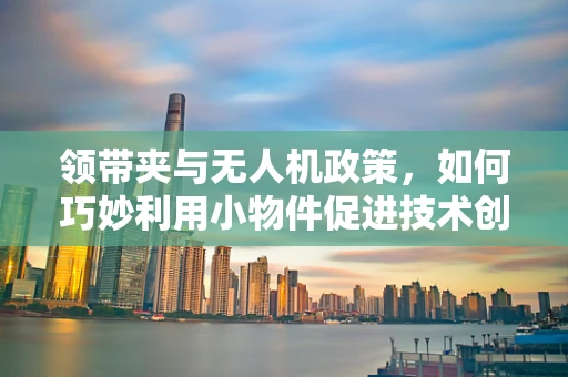 领带夹与无人机政策，如何巧妙利用小物件促进技术创新与合规？