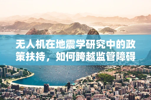 无人机在地震学研究中的政策扶持，如何跨越监管障碍？