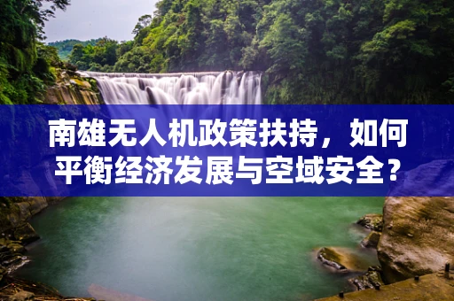 南雄无人机政策扶持，如何平衡经济发展与空域安全？