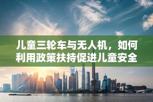 儿童三轮车与无人机，如何利用政策扶持促进儿童安全探索？