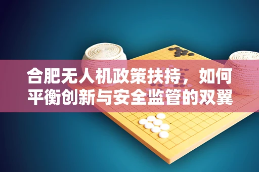 合肥无人机政策扶持，如何平衡创新与安全监管的双翼？