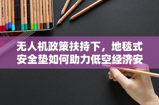 无人机政策扶持下，地毯式安全垫如何助力低空经济安全发展？