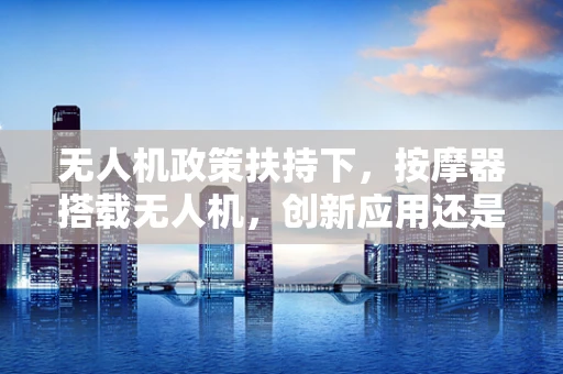 无人机政策扶持下，按摩器搭载无人机，创新应用还是政策盲区？