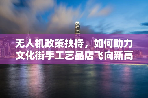 无人机政策扶持，如何助力文化街手工艺品店飞向新高度？
