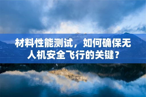 材料性能测试，如何确保无人机安全飞行的关键？