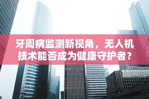 牙周病监测新视角，无人机技术能否成为健康守护者？