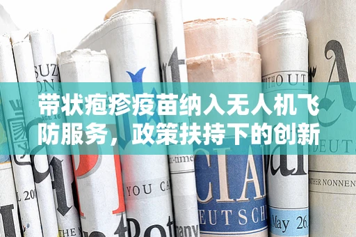 带状疱疹疫苗纳入无人机飞防服务，政策扶持下的创新应用？