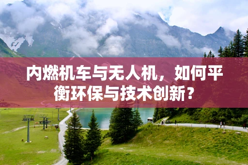 内燃机车与无人机，如何平衡环保与技术创新？