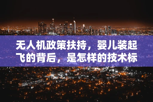 无人机政策扶持，婴儿装起飞的背后，是怎样的技术标准与安全考量？