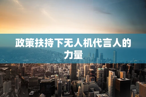 政策扶持下无人机代言人的力量
