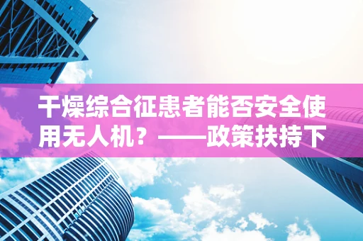 干燥综合征患者能否安全使用无人机？——政策扶持下的特殊考量