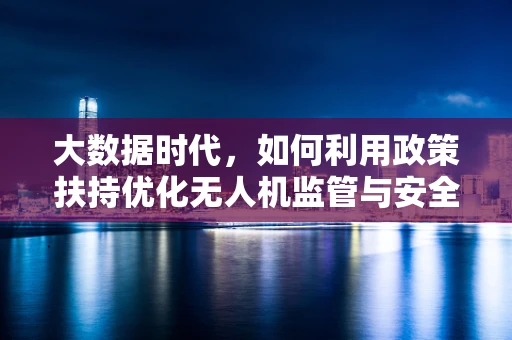 大数据时代，如何利用政策扶持优化无人机监管与安全？