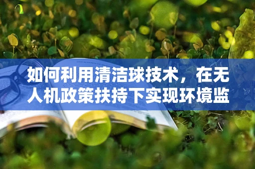 如何利用清洁球技术，在无人机政策扶持下实现环境监测的革新？