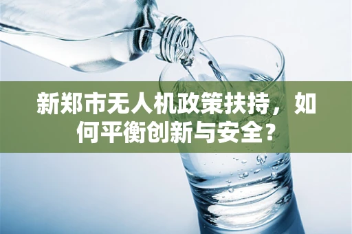 新郑市无人机政策扶持，如何平衡创新与安全？