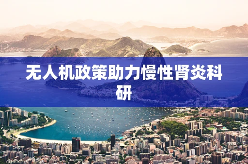 无人机政策助力慢性肾炎科研