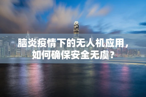 脑炎疫情下的无人机应用，如何确保安全无虞？