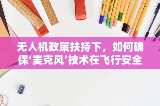 无人机政策扶持下，如何确保‘麦克风’技术在飞行安全中的有效应用？