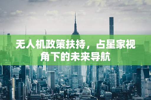 无人机政策扶持，占星家视角下的未来导航