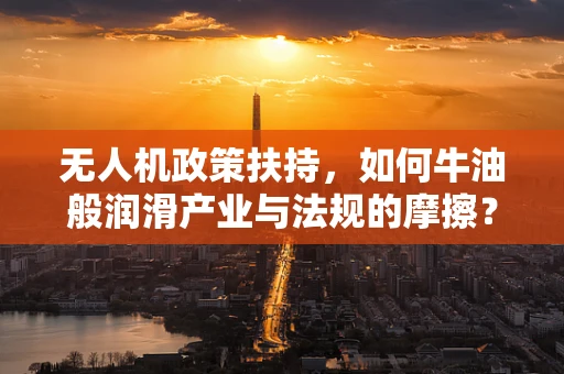无人机政策扶持，如何牛油般润滑产业与法规的摩擦？