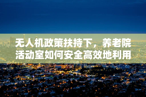 无人机政策扶持下，养老院活动室如何安全高效地利用无人机进行互动？