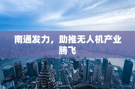 南通发力，助推无人机产业腾飞