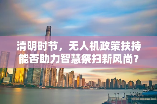 清明时节，无人机政策扶持能否助力智慧祭扫新风尚？