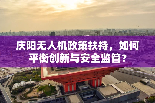 庆阳无人机政策扶持，如何平衡创新与安全监管？