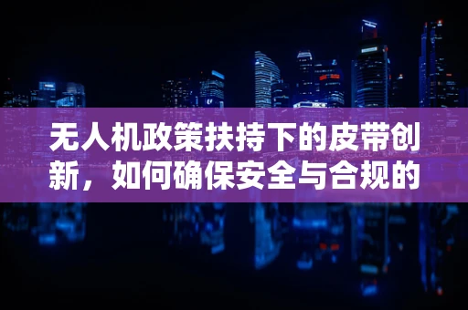 无人机政策扶持下的皮带创新，如何确保安全与合规的双重保障？
