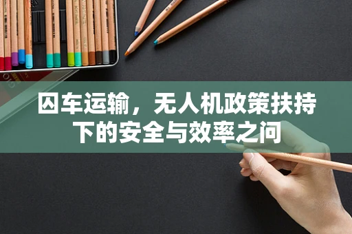 囚车运输，无人机政策扶持下的安全与效率之问