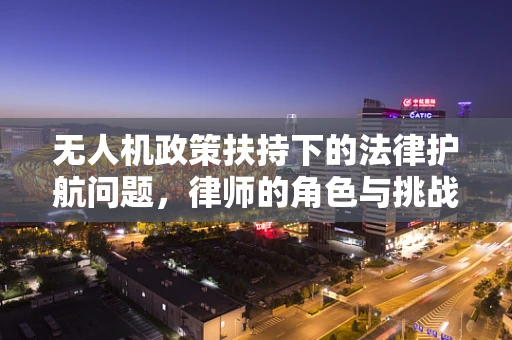 无人机政策扶持下的法律护航问题，律师的角色与挑战