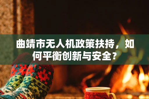 曲靖市无人机政策扶持，如何平衡创新与安全？