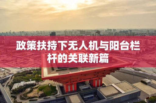 政策扶持下无人机与阳台栏杆的关联新篇