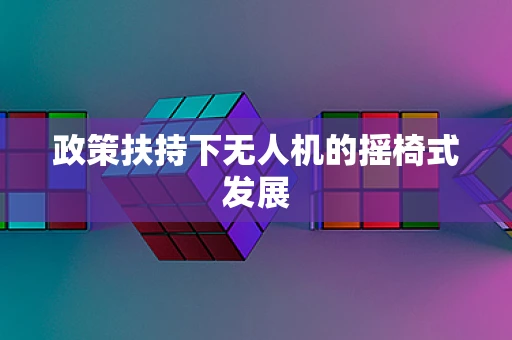 政策扶持下无人机的摇椅式发展
