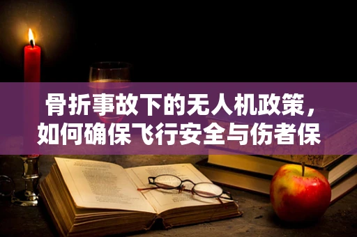 骨折事故下的无人机政策，如何确保飞行安全与伤者保护？