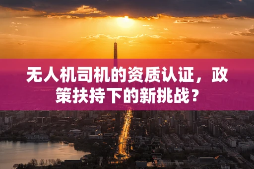 无人机司机的资质认证，政策扶持下的新挑战？
