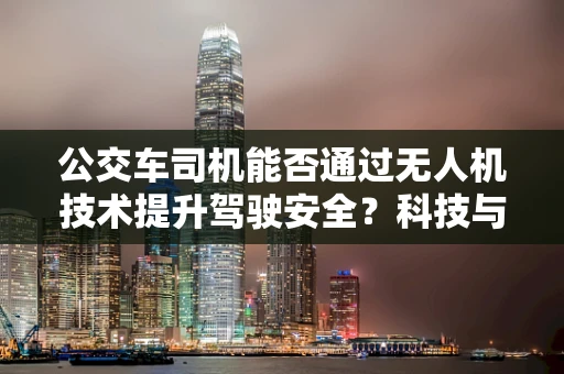 公交车司机能否通过无人机技术提升驾驶安全？科技与政策的交汇点