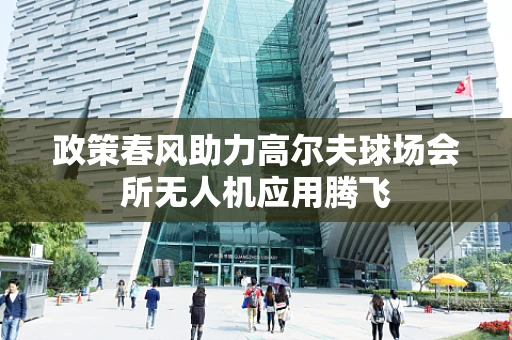 政策春风助力高尔夫球场会所无人机应用腾飞