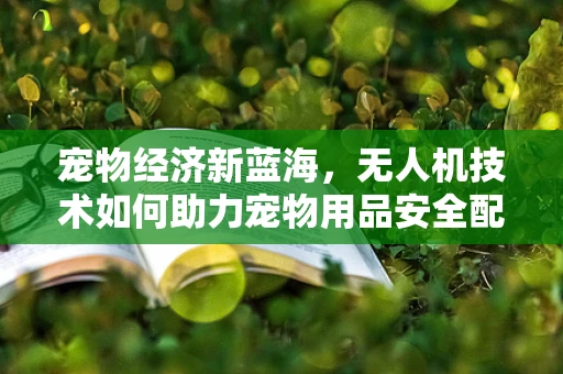 宠物经济新蓝海，无人机技术如何助力宠物用品安全配送？