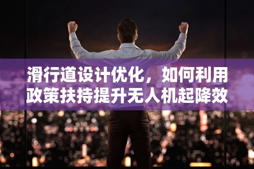滑行道设计优化，如何利用政策扶持提升无人机起降效率？