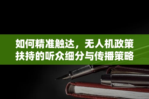 如何精准触达，无人机政策扶持的听众细分与传播策略