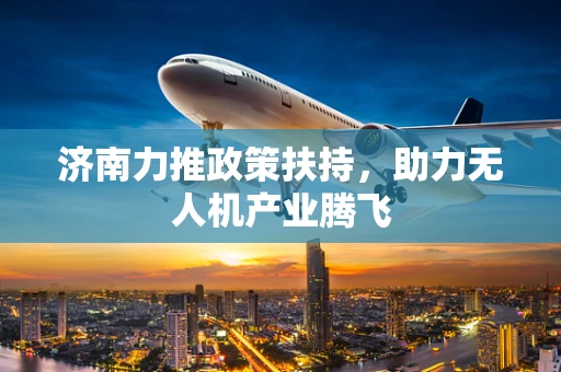 济南力推政策扶持，助力无人机产业腾飞