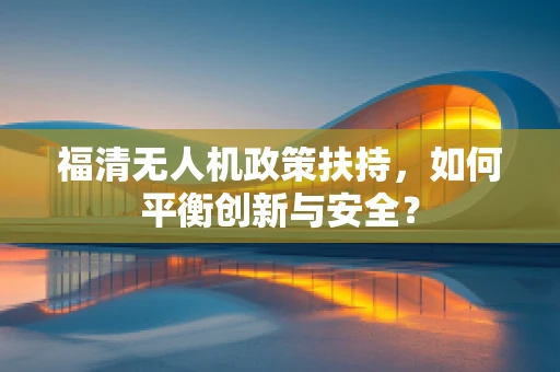 福清无人机政策扶持，如何平衡创新与安全？