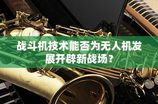 战斗机技术能否为无人机发展开辟新战场？