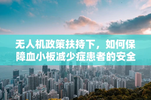 无人机政策扶持下，如何保障血小板减少症患者的安全飞行？