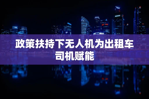 政策扶持下无人机为出租车司机赋能