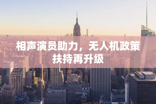 相声演员助力，无人机政策扶持再升级
