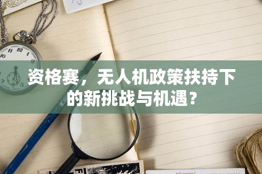 资格赛，无人机政策扶持下的新挑战与机遇？